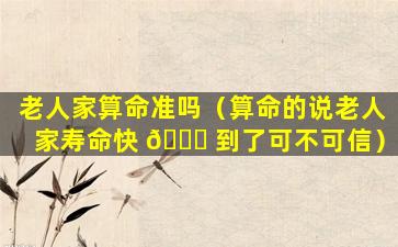 老人家算命准吗（算命的说老人家寿命快 🕊 到了可不可信）